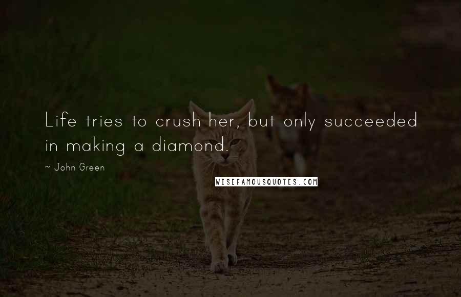 John Green Quotes: Life tries to crush her, but only succeeded in making a diamond.