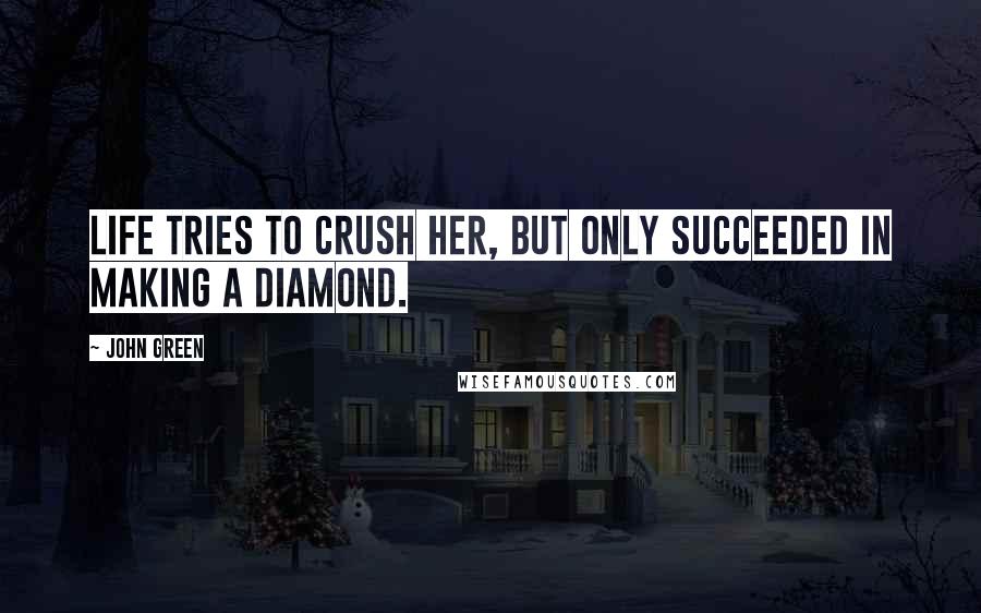John Green Quotes: Life tries to crush her, but only succeeded in making a diamond.