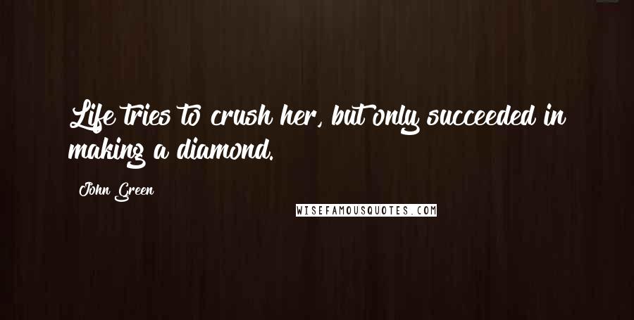 John Green Quotes: Life tries to crush her, but only succeeded in making a diamond.