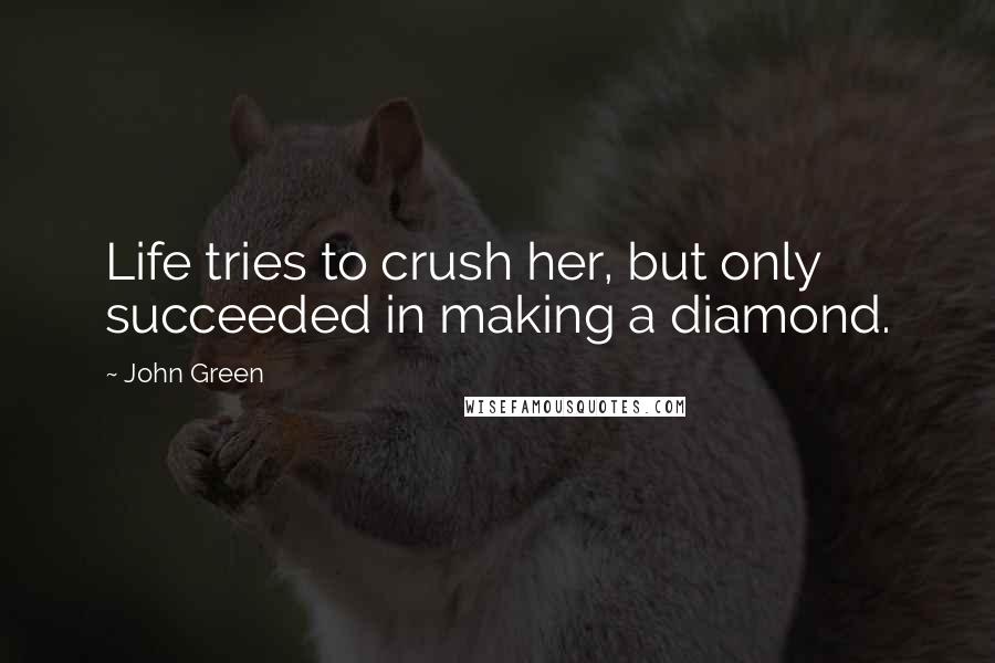 John Green Quotes: Life tries to crush her, but only succeeded in making a diamond.