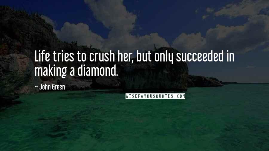 John Green Quotes: Life tries to crush her, but only succeeded in making a diamond.