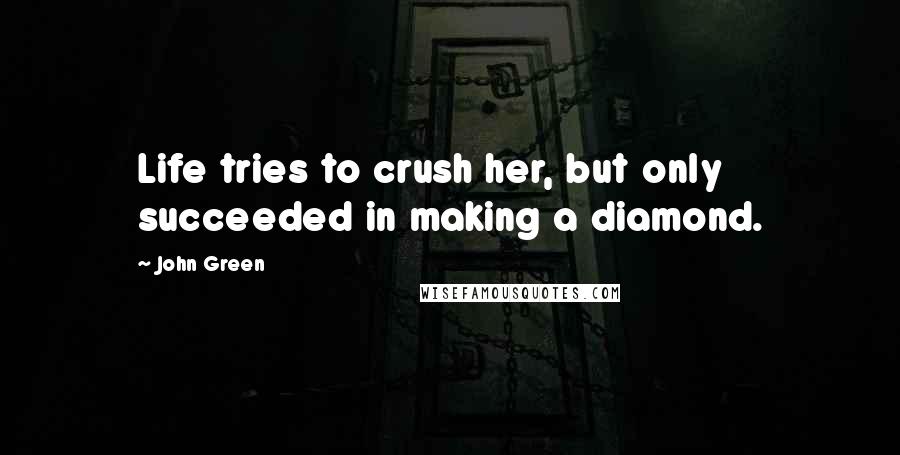 John Green Quotes: Life tries to crush her, but only succeeded in making a diamond.