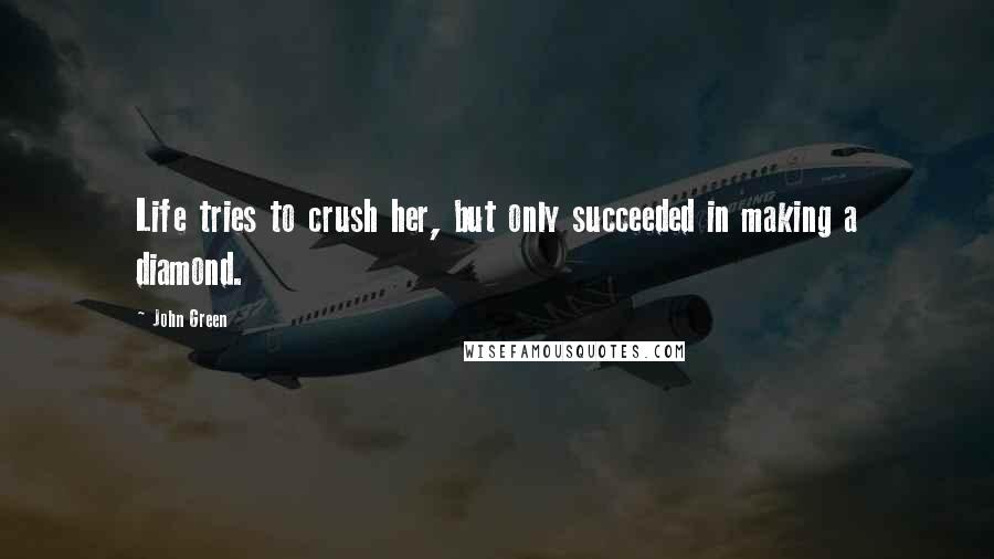 John Green Quotes: Life tries to crush her, but only succeeded in making a diamond.