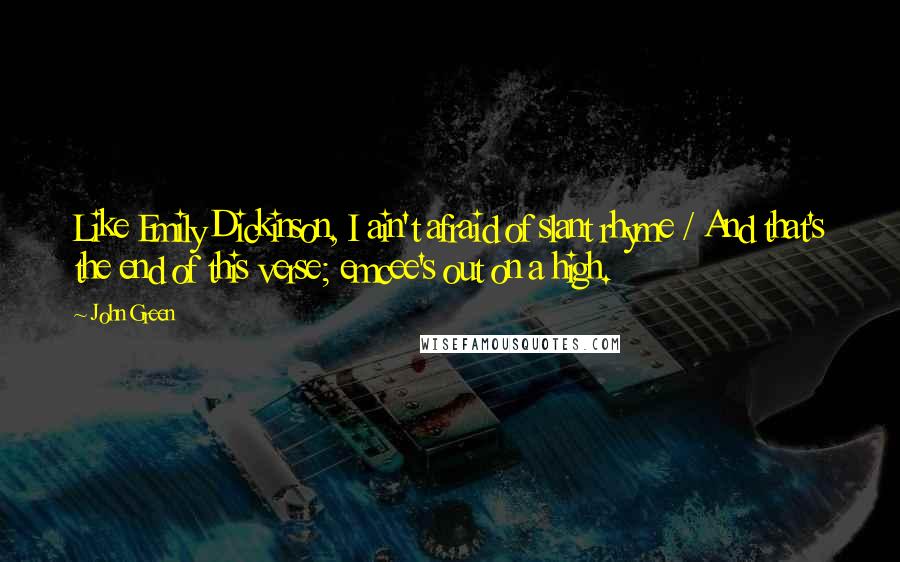 John Green Quotes: Like Emily Dickinson, I ain't afraid of slant rhyme / And that's the end of this verse; emcee's out on a high.