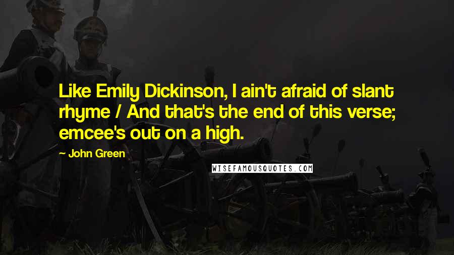 John Green Quotes: Like Emily Dickinson, I ain't afraid of slant rhyme / And that's the end of this verse; emcee's out on a high.