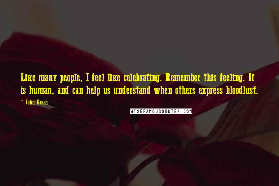 John Green Quotes: Like many people, I feel like celebrating. Remember this feeling. It is human, and can help us understand when others express bloodlust.