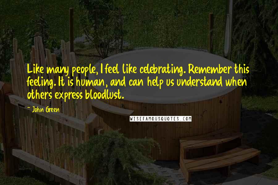 John Green Quotes: Like many people, I feel like celebrating. Remember this feeling. It is human, and can help us understand when others express bloodlust.