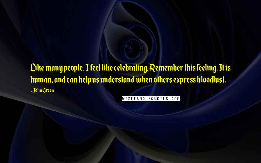 John Green Quotes: Like many people, I feel like celebrating. Remember this feeling. It is human, and can help us understand when others express bloodlust.