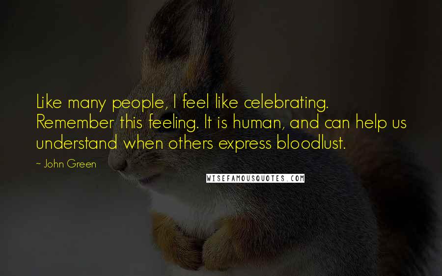 John Green Quotes: Like many people, I feel like celebrating. Remember this feeling. It is human, and can help us understand when others express bloodlust.