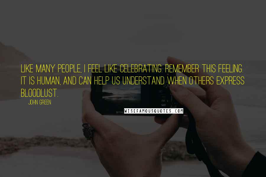 John Green Quotes: Like many people, I feel like celebrating. Remember this feeling. It is human, and can help us understand when others express bloodlust.