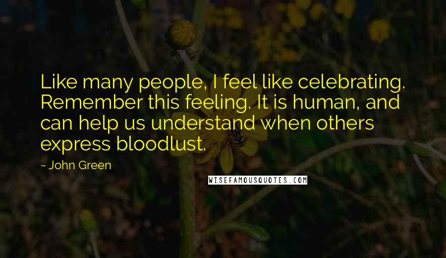 John Green Quotes: Like many people, I feel like celebrating. Remember this feeling. It is human, and can help us understand when others express bloodlust.