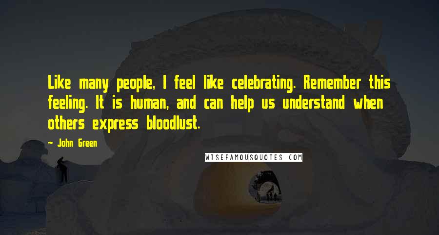 John Green Quotes: Like many people, I feel like celebrating. Remember this feeling. It is human, and can help us understand when others express bloodlust.