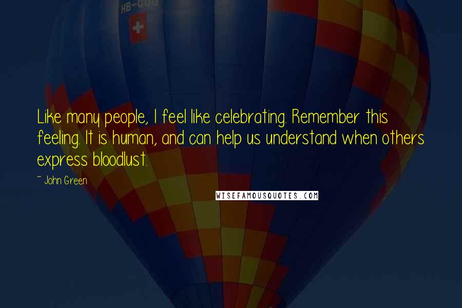 John Green Quotes: Like many people, I feel like celebrating. Remember this feeling. It is human, and can help us understand when others express bloodlust.
