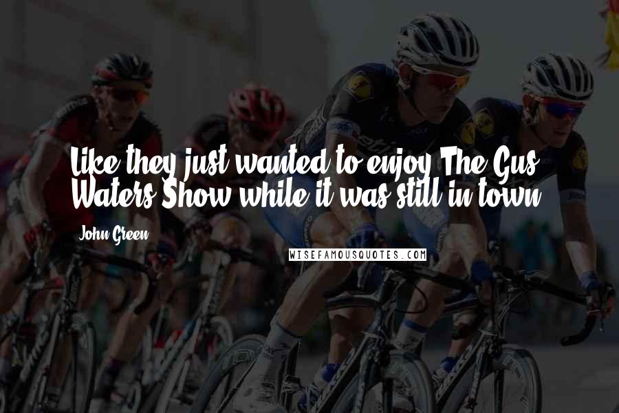 John Green Quotes: Like they just wanted to enjoy The Gus Waters Show while it was still in town.