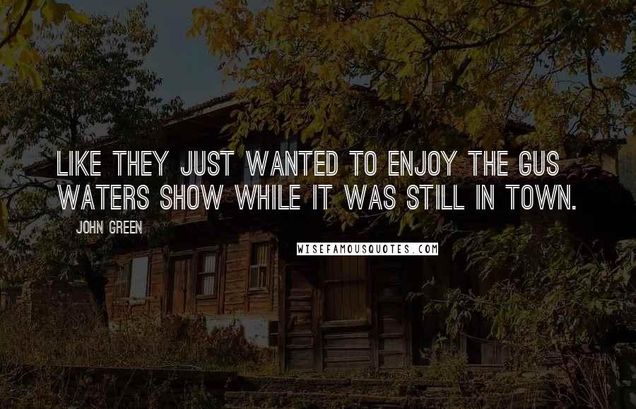 John Green Quotes: Like they just wanted to enjoy The Gus Waters Show while it was still in town.