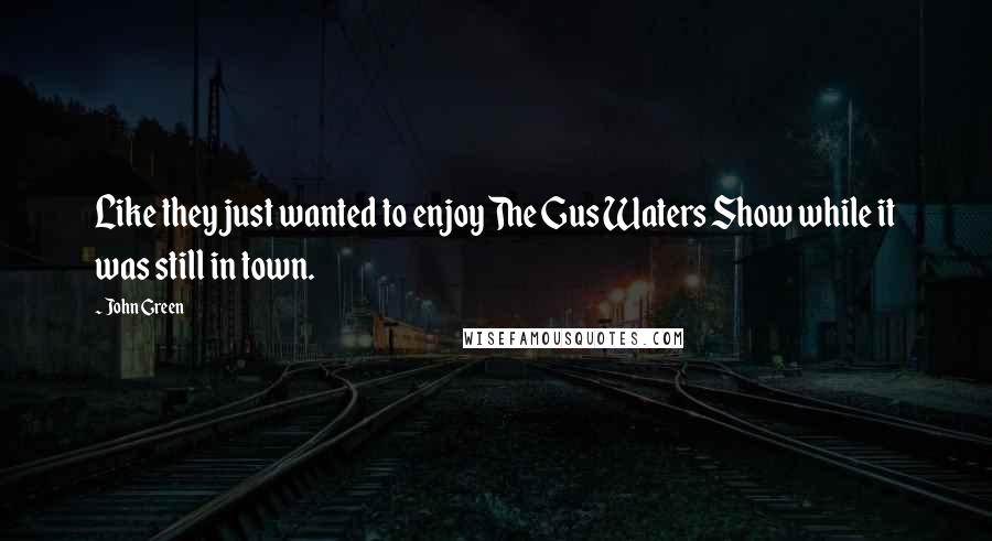 John Green Quotes: Like they just wanted to enjoy The Gus Waters Show while it was still in town.