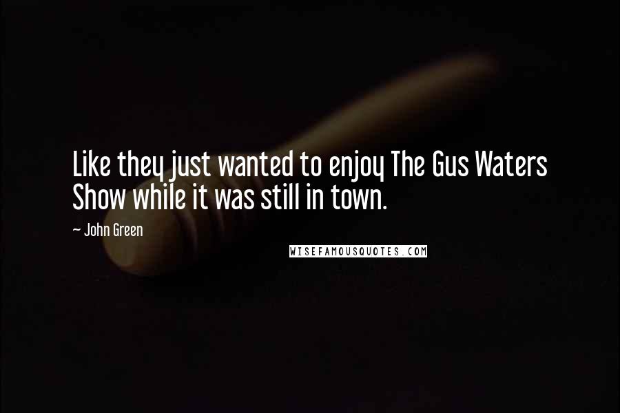 John Green Quotes: Like they just wanted to enjoy The Gus Waters Show while it was still in town.
