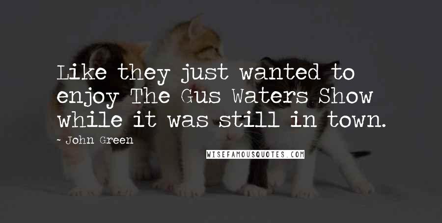 John Green Quotes: Like they just wanted to enjoy The Gus Waters Show while it was still in town.