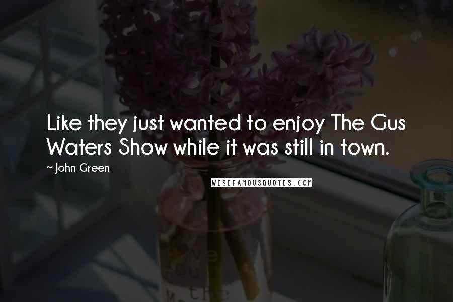 John Green Quotes: Like they just wanted to enjoy The Gus Waters Show while it was still in town.