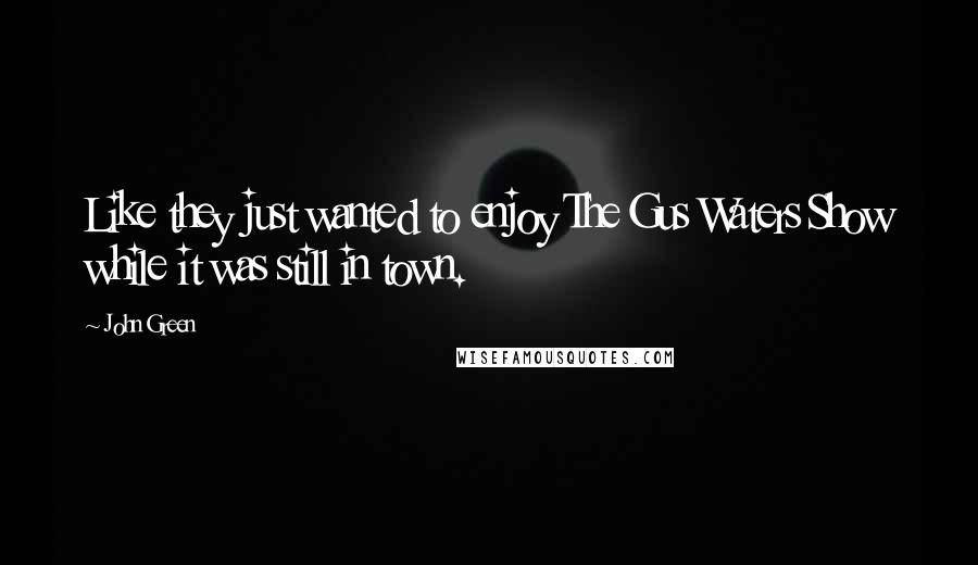John Green Quotes: Like they just wanted to enjoy The Gus Waters Show while it was still in town.