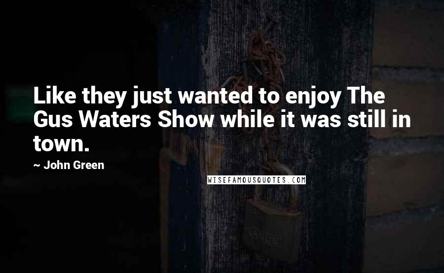 John Green Quotes: Like they just wanted to enjoy The Gus Waters Show while it was still in town.