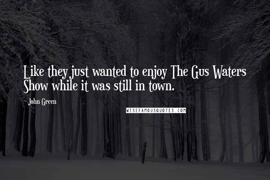 John Green Quotes: Like they just wanted to enjoy The Gus Waters Show while it was still in town.