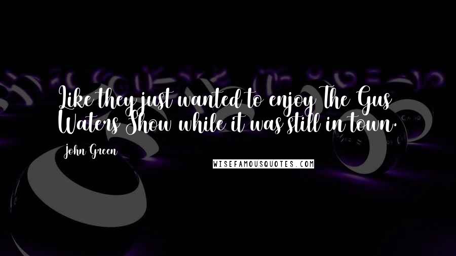 John Green Quotes: Like they just wanted to enjoy The Gus Waters Show while it was still in town.