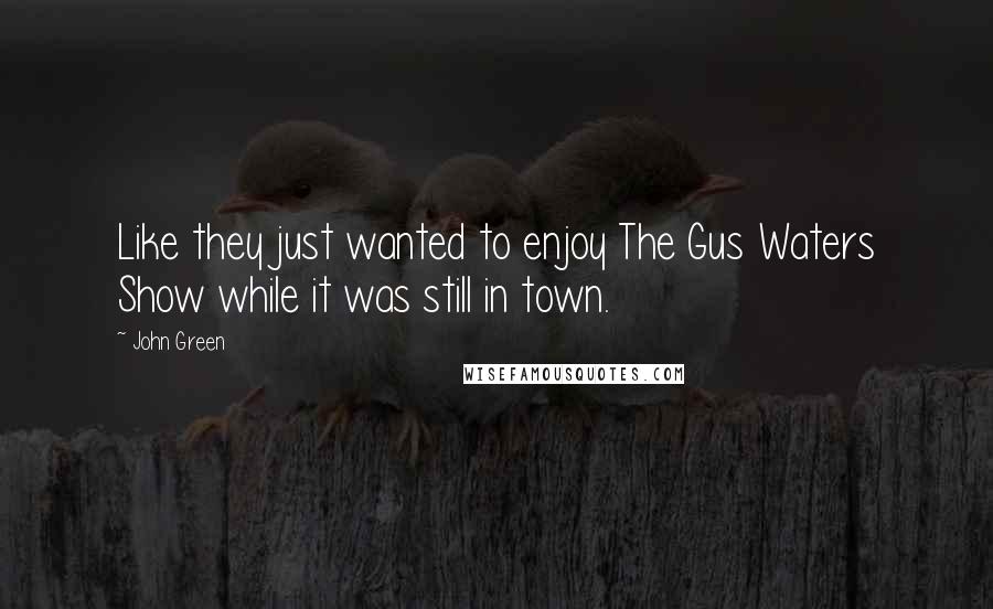 John Green Quotes: Like they just wanted to enjoy The Gus Waters Show while it was still in town.