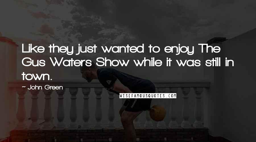 John Green Quotes: Like they just wanted to enjoy The Gus Waters Show while it was still in town.