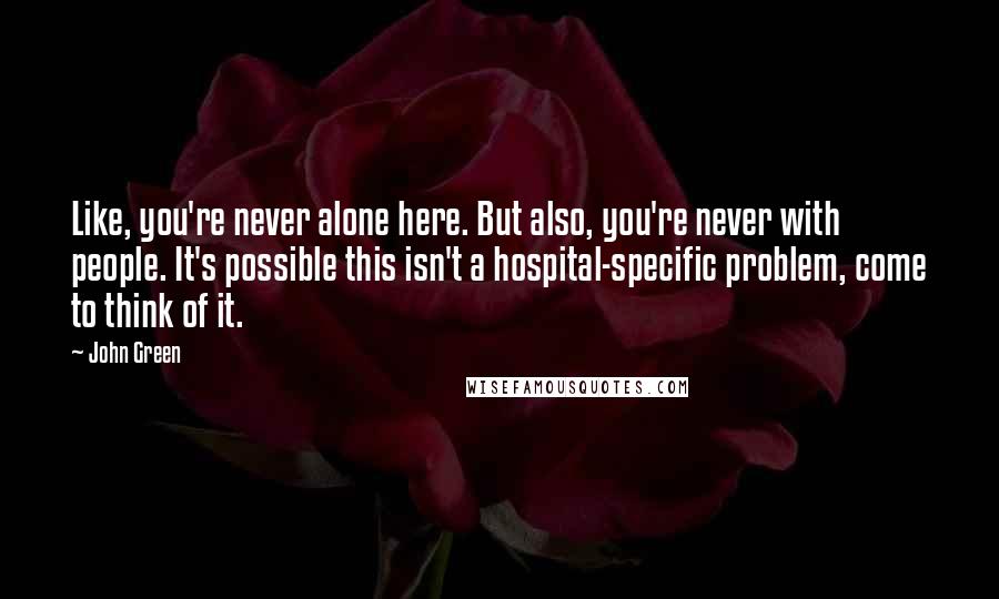 John Green Quotes: Like, you're never alone here. But also, you're never with people. It's possible this isn't a hospital-specific problem, come to think of it.