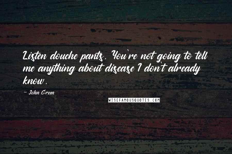 John Green Quotes: Listen douche pants. You're not going to tell me anything about disease I don't already know.