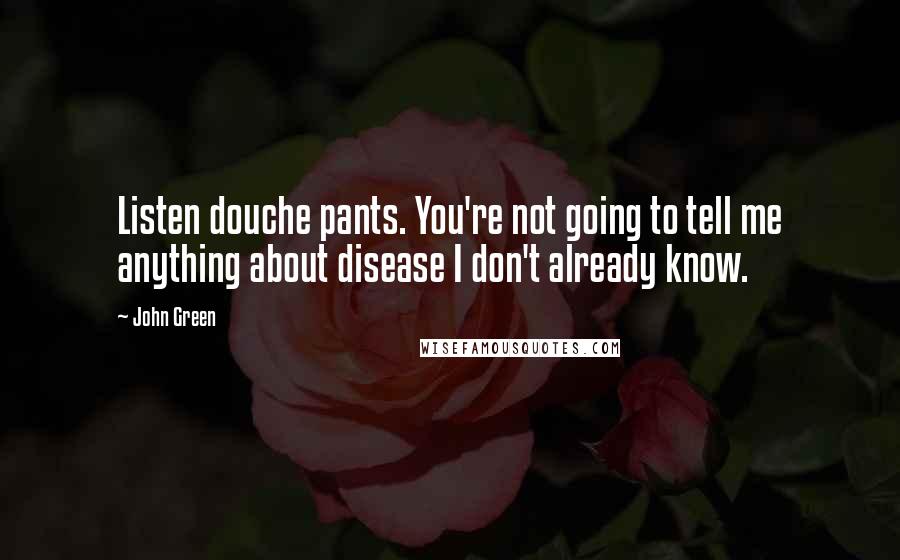 John Green Quotes: Listen douche pants. You're not going to tell me anything about disease I don't already know.