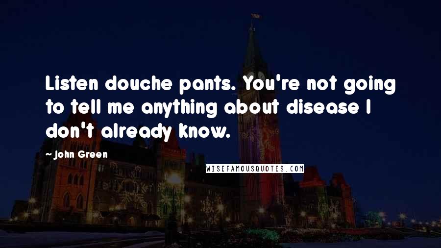John Green Quotes: Listen douche pants. You're not going to tell me anything about disease I don't already know.