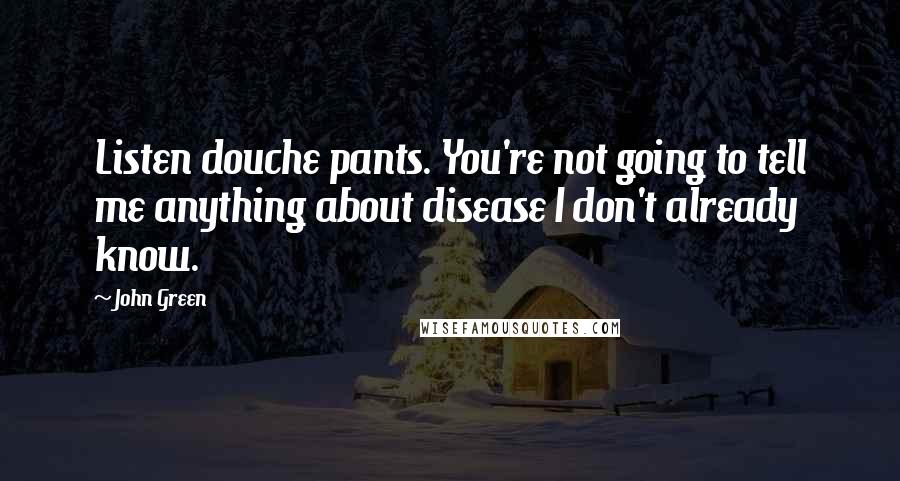 John Green Quotes: Listen douche pants. You're not going to tell me anything about disease I don't already know.