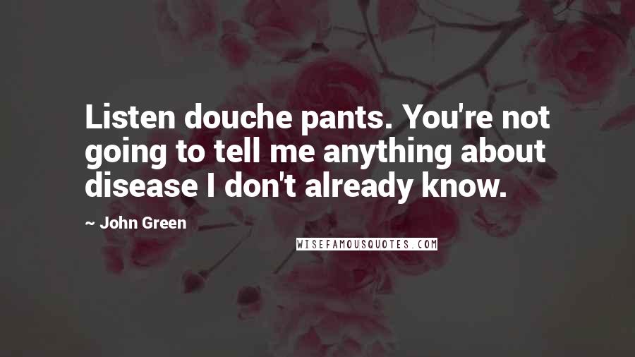 John Green Quotes: Listen douche pants. You're not going to tell me anything about disease I don't already know.