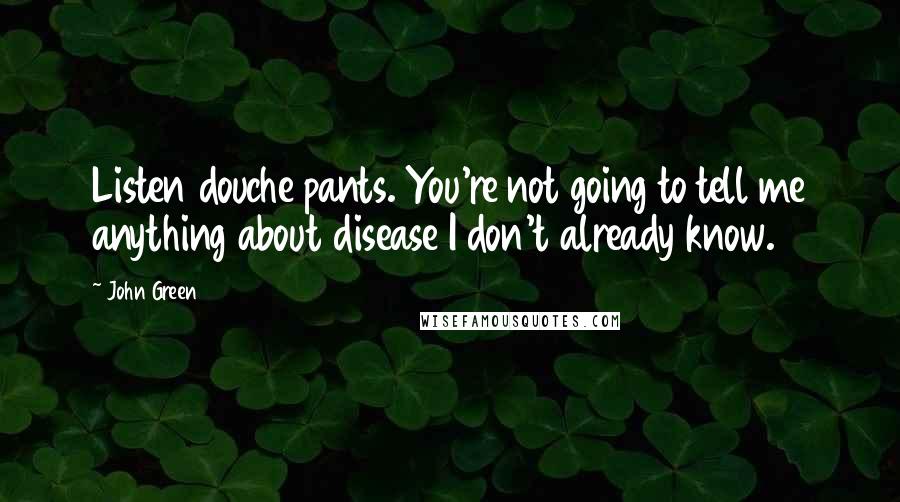 John Green Quotes: Listen douche pants. You're not going to tell me anything about disease I don't already know.