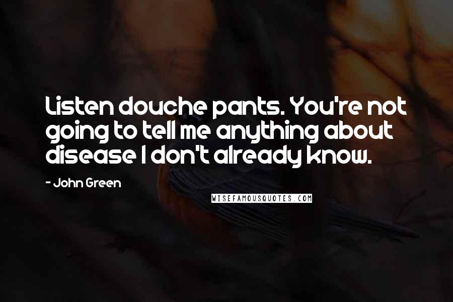 John Green Quotes: Listen douche pants. You're not going to tell me anything about disease I don't already know.