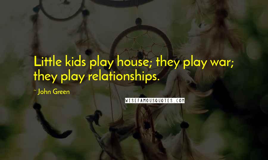John Green Quotes: Little kids play house; they play war; they play relationships.