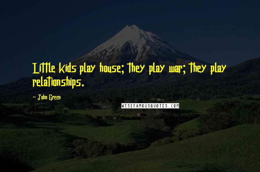 John Green Quotes: Little kids play house; they play war; they play relationships.