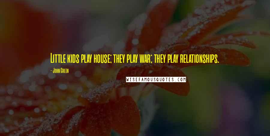 John Green Quotes: Little kids play house; they play war; they play relationships.