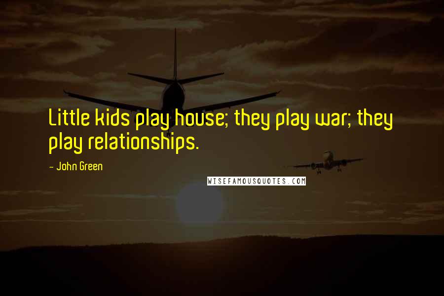 John Green Quotes: Little kids play house; they play war; they play relationships.
