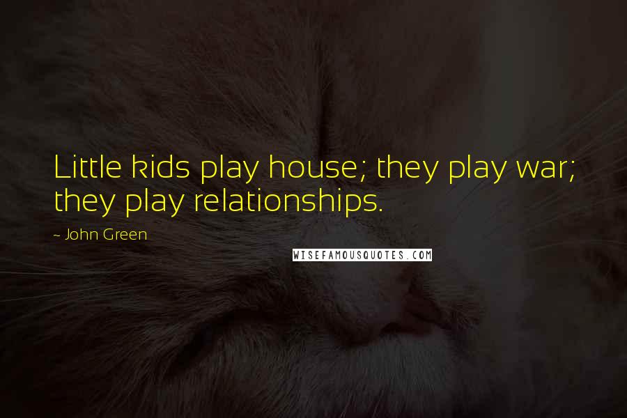 John Green Quotes: Little kids play house; they play war; they play relationships.