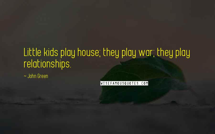 John Green Quotes: Little kids play house; they play war; they play relationships.