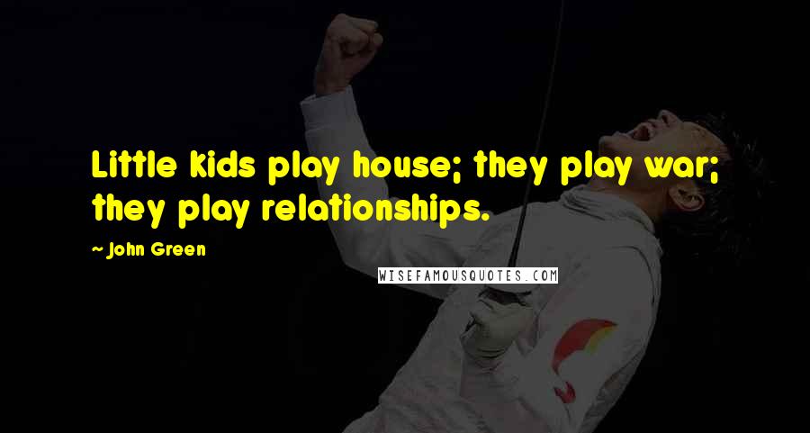 John Green Quotes: Little kids play house; they play war; they play relationships.