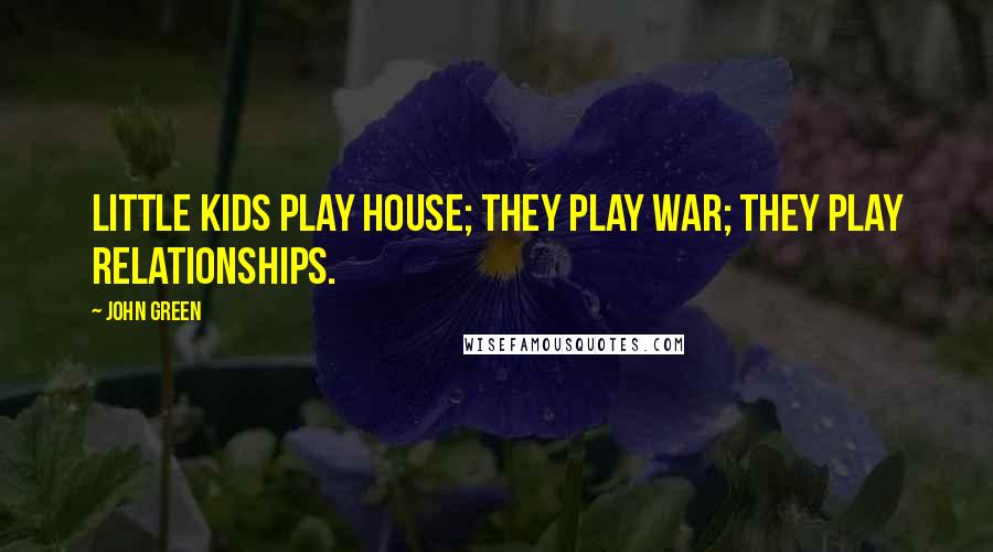 John Green Quotes: Little kids play house; they play war; they play relationships.