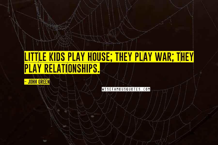 John Green Quotes: Little kids play house; they play war; they play relationships.