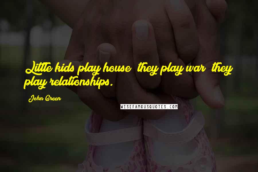 John Green Quotes: Little kids play house; they play war; they play relationships.