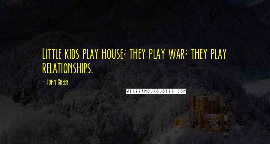 John Green Quotes: Little kids play house; they play war; they play relationships.