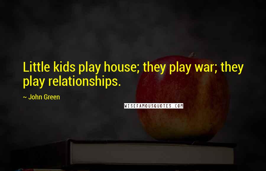 John Green Quotes: Little kids play house; they play war; they play relationships.