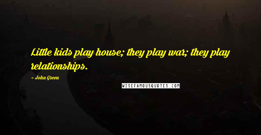 John Green Quotes: Little kids play house; they play war; they play relationships.